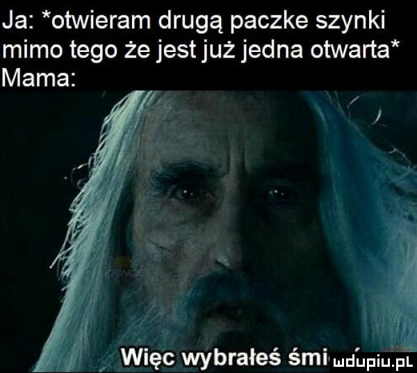 ja otwieram drugą paczke szynki mimo tego że jest już jedna otwarta mama icc wybrałeś śmiwdhpqul