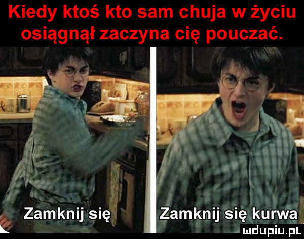 kiedy ktoś kto sam chuja w życiu osiągnął zaczyna cię pouczać. abakankami y w  . zamknij się zamknij się kurwa z