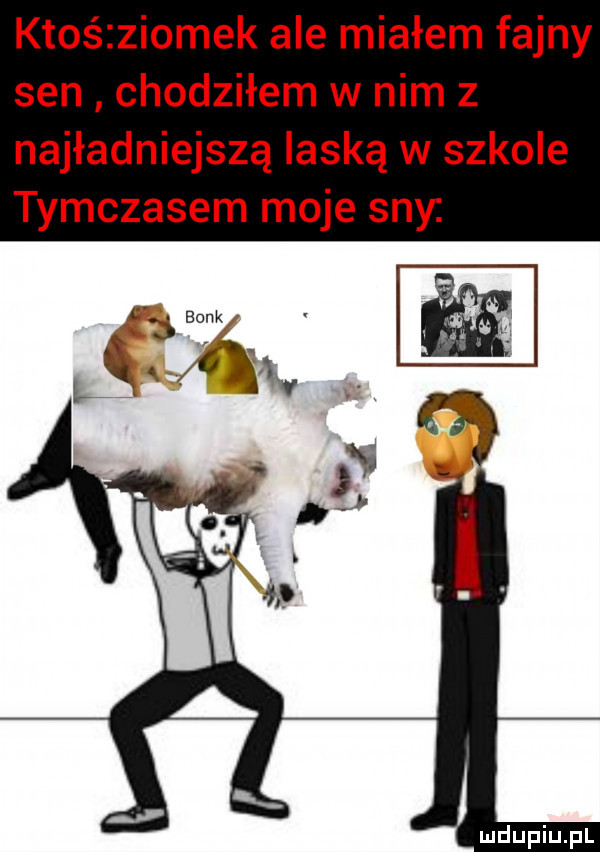 ktośzziomek ale miałem fajny sen chodziłem w nim z najładniejszą laską w szkole tymczasem moje sny