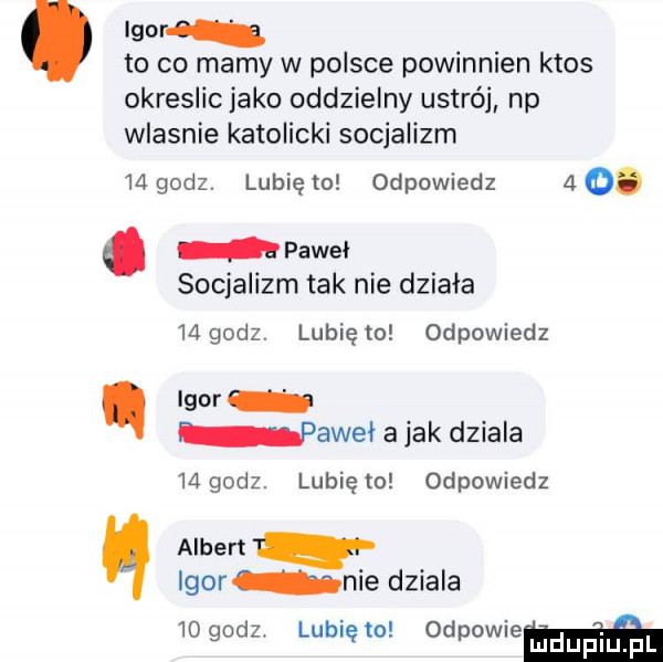 wom. to co mamy w polsce powinnien ktos okreslic jako oddzielny ustrój np wlasnie katolicki socjalizm    godz. lubię   odpowiedz   o. abakankami pawel socjalizm tak nie działa     dz. lubiem odpowiedz igor paweł a jak dziala mgodz. lunięto odpowiedz albert w igor nie dziala    godz. lubię to
