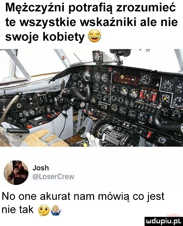 mężczyźni potrafią zrozumieć te wszystkie wskaźniki ale nie swoje kobiety   josh losovcicw no one akurat nam mówią co jest nie tak i ludu iu. l