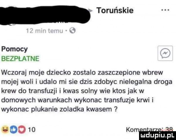 a pomocy bezpłatne wczoraj moje dziecko zostalo zaszczepione wbrew mojej woli udalo mi sie dzis zdobyc nielegalna droga krew do transfuzji i kwas solny wie ktos jak w domowych warunkach wykonac transfuzje krwi i wykonac plukanie zoladka kwasem