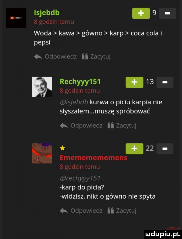 isjebdb     godom emu woda kawa gówno karp caca cola i pepsi  x gamma ii zac w rechyyy   .      godom temu ch kurwa o plclu karela nie słyszałem muszę spróbować gamme tw ﬂ lab m  i    emememememens   godzin temu w e hyry i f karp do picia widzisz nikt o gówno nie spyta  .  mm ilz mru