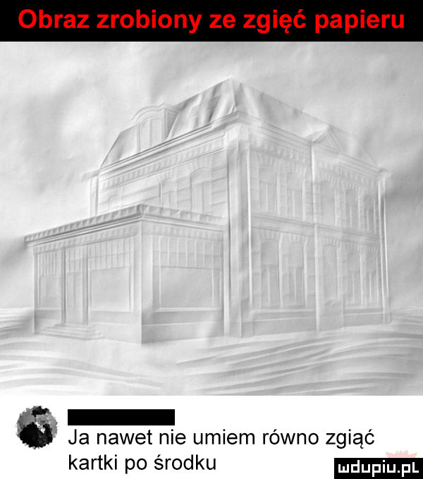 ja nawet nie umiem równo zgiąć kartki po środku