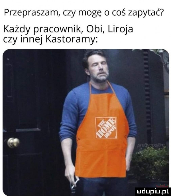 przepraszam czy mogę o coś za pytać każdy pracownik obi lirowa czy innej kastoramy