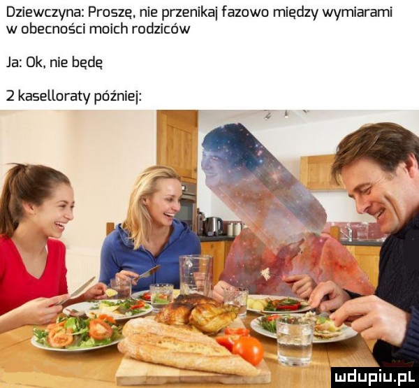 dziewczyna proszę. nie przenika fazowa miedzy wymiarami w obecności mnich rodziców ja ok nie będą   kaselluraty późnili