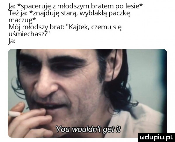 ja spaceruję z młodszym bratem po lesie teżja znajduję starą wyblakłą paczkę maczuf mój m obszy brat kajtek czemu się uśmiechasz ja