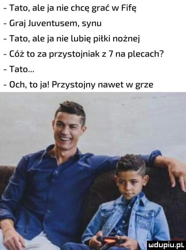 tato ale ia nie chcę grać w fife graj juventusem synu tato ale ja nielubię piłki nożnej cóż to za przystojniak z   na plecach tato. och to ja przystojny nawet w grze