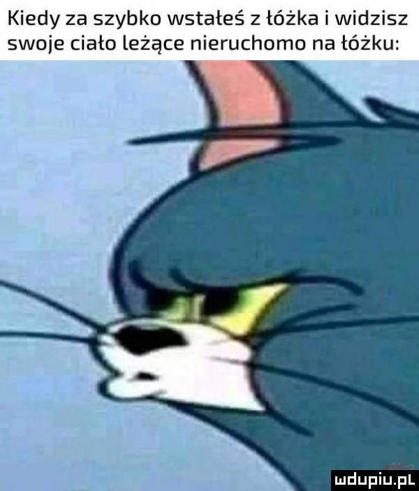 kiedy za szybko wstałeś z łóżka i widzisz swoje ciało leżące nieruchomo na łóżku