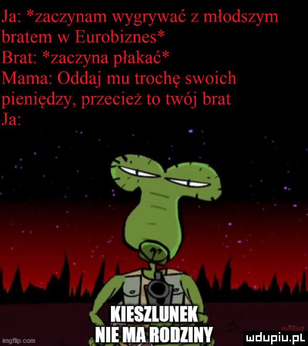 ja zaczynam wygrywać z młodszym bratem w eurobiznes brat zaczyna płakać mama oddaj mu trochę swoich pieniędzy przecież to twój brat ja iiblliiiei n war św mm hme mill