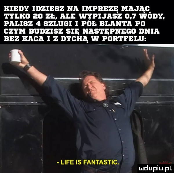 kiedy idziesz na imprezę mająq tylko    zł ale wypijasz     wody palisz   szijiigi i poe bean i a po czym budzisz sie nastepnego dnia bez kiel i z dychą w portfel zą i lice is fantastic. mduplu pl