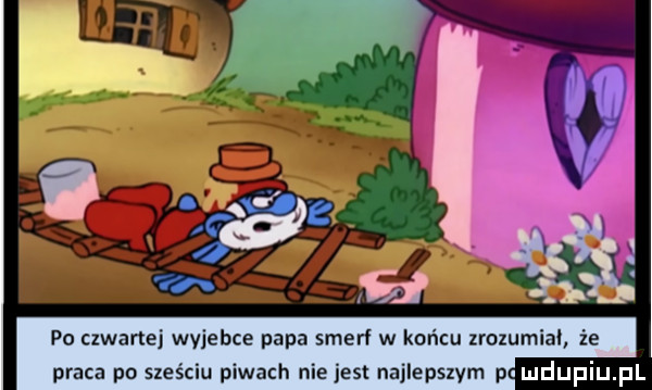 po czwartej wyjebie papa smerf w końcu xrozumial że praca na sześciu piwach niejest najlepszym p