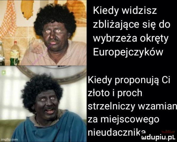kiedy widzisz   zbliżające się do wybrzeża okręty europejczyków kiedy proponują ci złoto i proch strzelniczy wzamian  a miejscowego nleudaczmkadupmfl