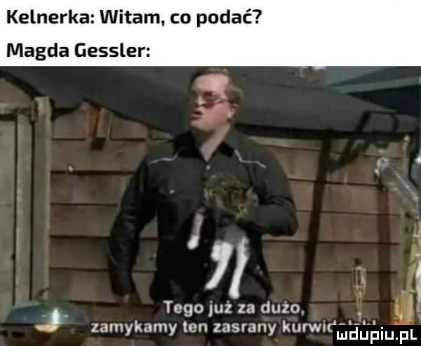 kelnerka witam. co podać magda gessler. tego juz za dulo. j. ﬂ zamykamy on zasrany kurwumdupiu f    i