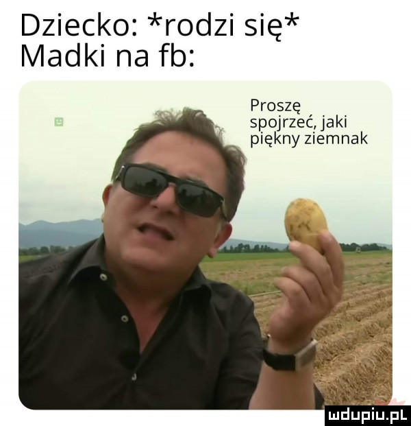 dziecko rodzi się madki na fb proszę spojrzec jaki piękny ziemnak mduhiupl