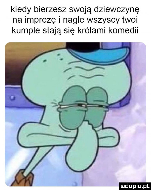 kiedy bierzesz swoją dziewczynę na imprezę i nagle wszyscy twoi kumple stają się królami komedii ludu iu. l