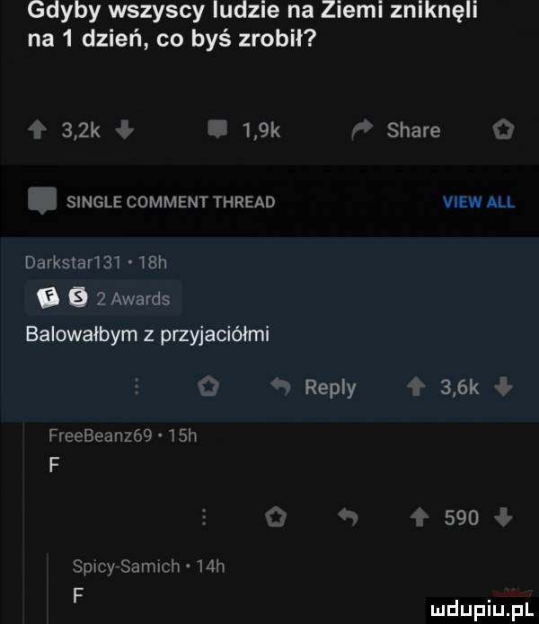 gdyby wszyscy indzie na ziemi zniknęli na   dzień co byś zrobil    k    k stare single comment thread view all darkstari     h a b   awards balowałbym z przyjaciółmi repry    k freebezmzóq   h f     spwcyrsavwch   h f