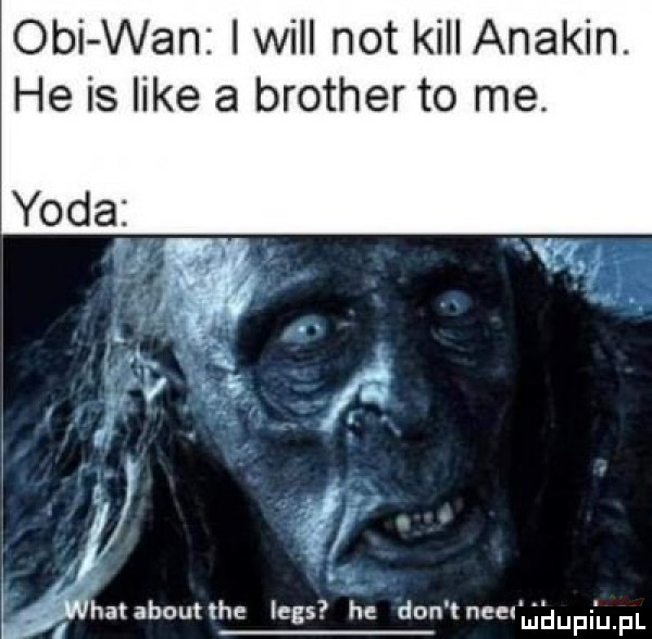 obi wan i will not kall anakin. he is like a brotherto me. yoda j wiat abort he leks he don ee hauki u. f