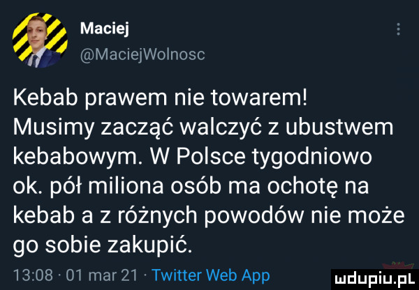 maciej macieiwoinosc kebab prawem nie towarem musimy zacząć walczyć z ubóstwem kebabowym w polsce tygodniowo ok. pół miliona osób ma ochotę na kebab a z różnych powodów nie może go sobie zakupić.       oi mar zi twitterweb aap