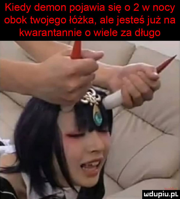kiedy demon pojawia się o   w nocy obok twojego łóżka ale jesteś już na kwarantannie o wiele za długo ludu iu. l