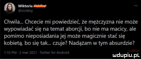 wnmm chwila. chcecie mi powiedzieć że mężczyzna nie może wypowiadać się na temat aborcji bo nie ma macicy ale pomimo nieposiadaniajej może magicznie stać się kobietą bo się tak. czuje nadążam w tym absurdzie w m w. m i