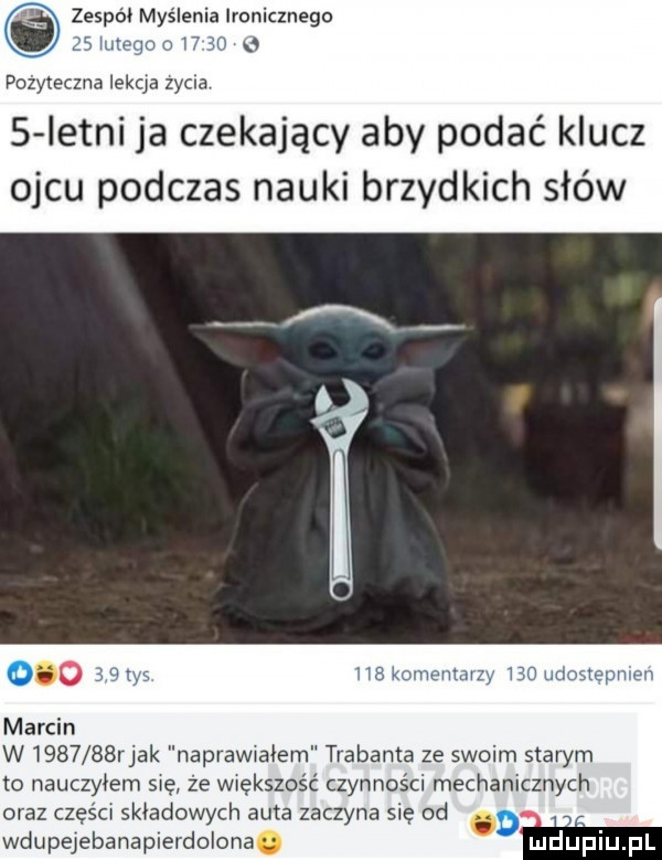 zespoi myślenia ironicznego. im gn a    n pożyteczne lekcja zycha s letni ja czekający aby podać klucz ojcu podczas nauki brzydkich słów marcin w        rjak naprawiałem trabanta ze swoim starym to nauczyłem się że większość czynności mechanicznych oraz części składowych auta zaczyna się od i wdupejebanaplerdolona