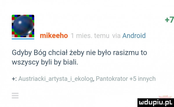 mikeeho android gdyby bóg chciał żeby nie było rasizmu to wszyscy byli by biali.  . ludu iu. l