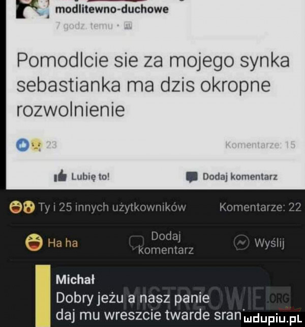 a modlitewne duchowe pomodlcie sie za mojego synka sebastianka ma dzis okropne rozwolnienie o. lubię ld. dodaj komentarz dobry jeżu a nasz panie daj mu wreszcie twarde sran mdupqul