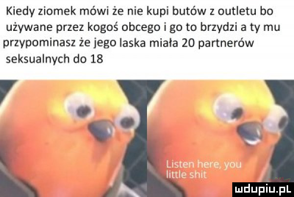kiedy ziomek mówi że nie kupi butów z outletu bo używane przez kogoś obcego igo to brzydzi a ty mu przypominasz że jego laska miała    partnerów seksualnych do    li