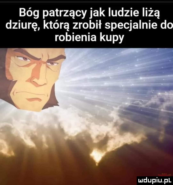 bóg patrzący jak ludzie liżą dziurę którą zrobił specjalnie do robienia kupy