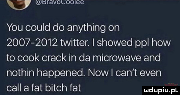 u bfavolooiee y-u could do anything on           twitter. i showed ppl hiw to cook crack in da microwave and nothin happened. now i cen t eden cell a fat bitch fat udupiu pl