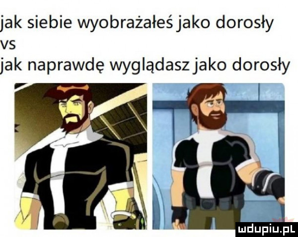 jak siebie wyobrażałeśjako dorosły vs jak naprawdę wyglądasz jako dorosły