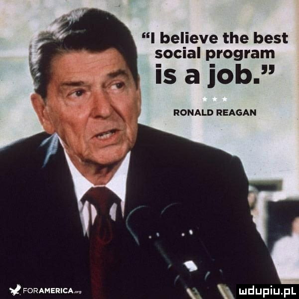 a foramerimm i believe tee best socjal program is a job ronald reagan