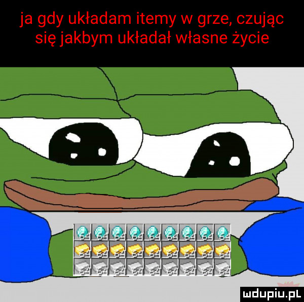 ja gdy układam itemy w grze czując się jakbym układał własne życie