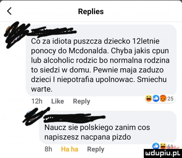 rephes co za idiota puszcza dziecko   istnie pomocy do mcdonalda. chyba jakis cpun lub alcoholic rodzic bo normalna rodzina to siedzi w domu. pewnie maja zadumo dzieci i niepotraﬁa upolnowac smiechu warte.   h like repry       naucz sie polskiego zanim cos napiszesz nacpana pizdo  h haba repry ﬂy