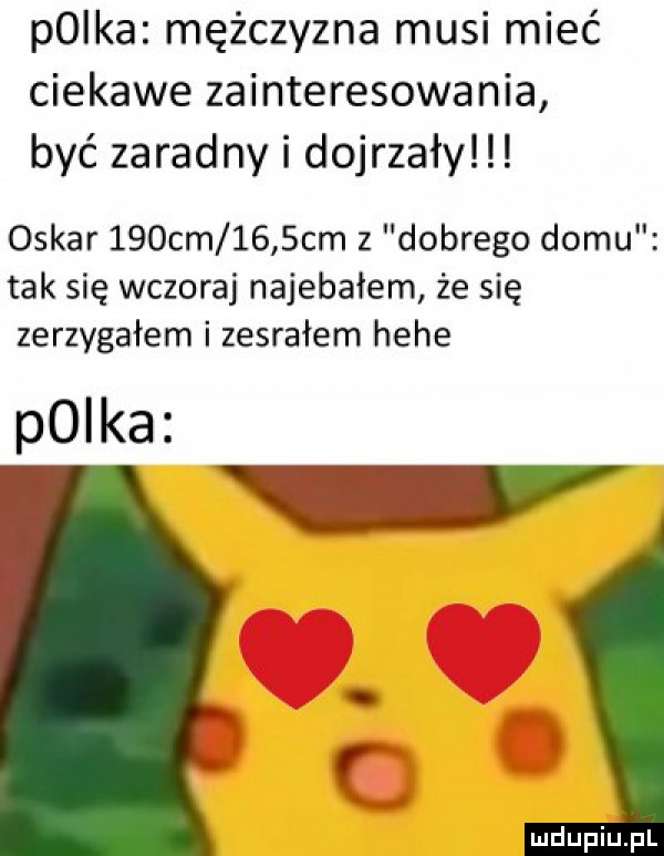 plika mężczyzna musi mieć ciekawe zainteresowania być zaradny i dojrzały oskar   dcm     cm z dobrego domu tak się wczoraj najebałem że się zerzygałem i zesrałem hebe plika