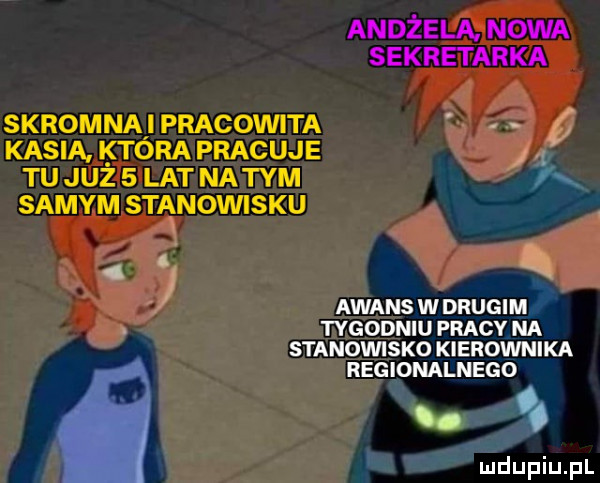 andżelą nowa sekretarka skromna pracowita kasia ktora pracuje   tu ju   lat n-tym fx samym stanowisku. awans wdrugim. tygodni pracy na stanowisko kierownika regionalnego