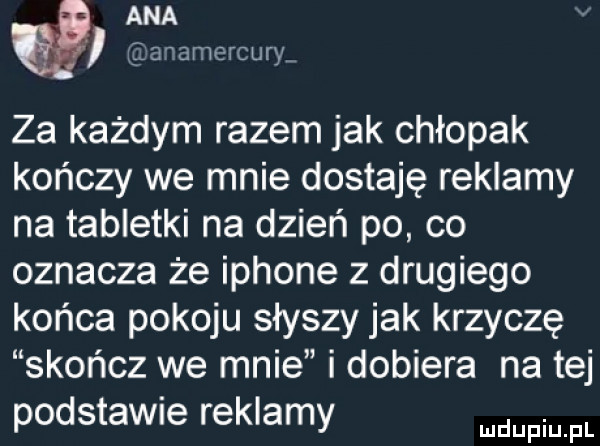 ana aﬂamc rcurl za każdym razem jak chłopak kończy we mnie dostaję reklamy na tabletki na dzień po co oznacza że iphone z drugiego końca pokoju słyszy jak krzyczę skończ we mnie i dobiera na tej podstawie reklamy fal