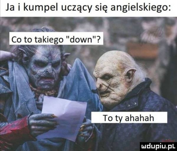 ja i kumpel uczący się angielskiego co to takiego down. p r    i r aaa w qu g bla.   p