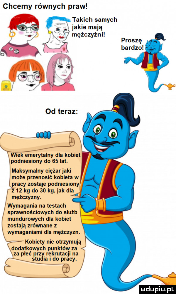 chcemy równych praw takich samych jakie mają mężczyźni proszę bardzo podniesiony do    lat. maksymalny ciężar jaki moce przenosić kobieta w racy zostaje podniesiony z    kg do    kg. jak dla mężczyzny. wymagania na testach sprawnościowych do stu zb mundurowych dla kobiet zostają zrównane z wymaganiami dla mężczyzn. kobiety nie otnymują dodatkowch punktów za rekrutacji na