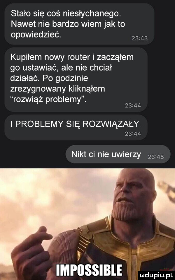 stało się coś niesłychanego. nawet nie bardzo wiem jak to opowiedzieć.       kupiłem nowy router i zacząłem go ustawiać ale nie chciał działać. po godzinie zrezygnowany kliknąłem rozwiąż problemy.       i problemy się rozwiązały       nikt ci nie uwierzy       r i impiissible
