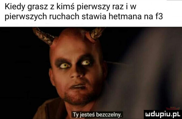 kiedy grasz z kimś pierwszy raz i w pierwszych ruchach stawia hetmana na f  tyjesleś bezczelny