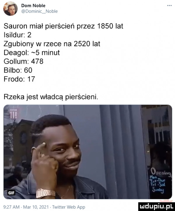 dom noble dni iiiiic ixobi  sauron miał pierścień przez      lat lsildur   zgubiony w rzece na      lat deagol   minut gollum     bulbo    frodo    rzeka jest władcą pierścieni. mai w   mam wen np ludupiu