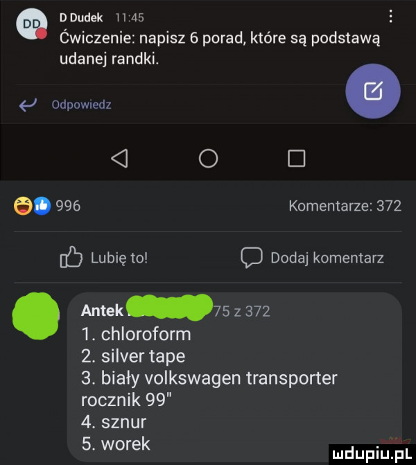 a ddudek a  ćwiczenie napisz   porad które są podstawą udanej randki j odpowiedz. o e.     komentarze     lubię to c dodaj komentarz. antek    z      . chloroform  . silver tępe  . biały volkswagen transporter rocznik     . sznur  . worek mdupqul