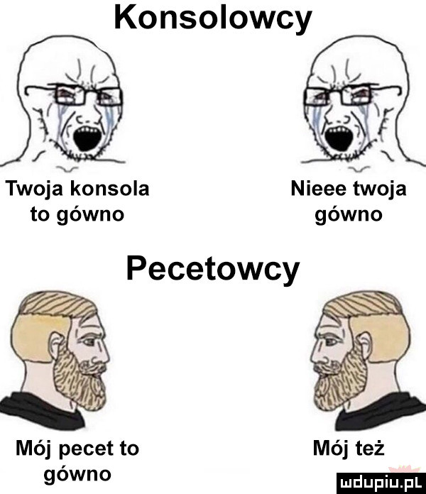 konsolowcy twoja konsola nieee twoja to gówno gówno pecetowcy mój pecet to   w