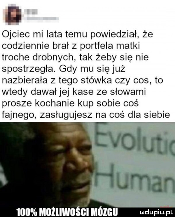 ojciec mi lata temu powiedział że codziennie brał z portfela matki troche drobnych tak żeby się nie spostrzegła. gdy mu się już nazbierała z tego stówka czy cos to wtedy dawał jej kase ze słowami prosze kochanie kup sobie coś