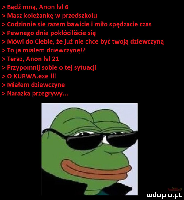 bądź mna agon ici   masz koleżankę w przedszkolu codzinnie sie razem bawicie milo spędzacie czas pewnego dnia poklóc ię mówi do ciebie ze już nie chce być twoją dziewczyną to ja mialem dziewczynę teraz agon lal    przypomnij sobie o tej sytuacji o kurwa exe l mialem dziewczyne nalazka przegrva. mclupiu l