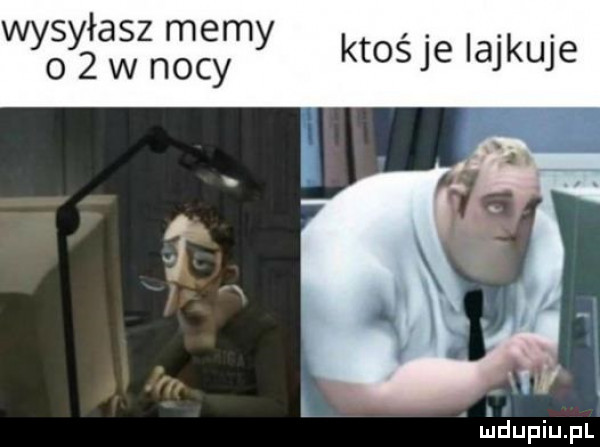 wysyłasz memy o   w nocy ktośje iajkuje. a l dupqul