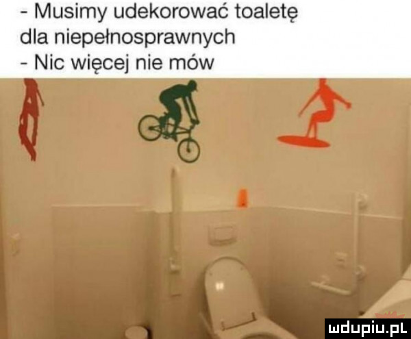 musimy udekorować toaletę dla niepełnosprawnych nic więcej nie mów