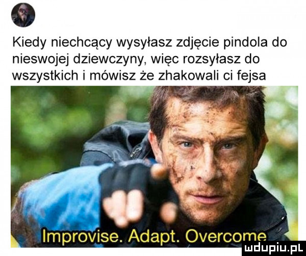 kiedy niechcący wysyłasz zdjęcie pindola do nieswojej dziewczyny więc rozsyłasz do wszystkich i mówisz że zhakowali ci fejsa improvise adept. overcome luduplu. pl